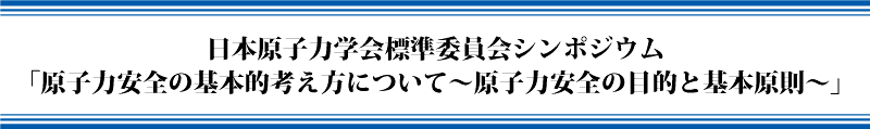 日本原子力学会標準委員会シンポジウム「原子力安全の基本的考え方について～原子力安全の目的と基本原則～」